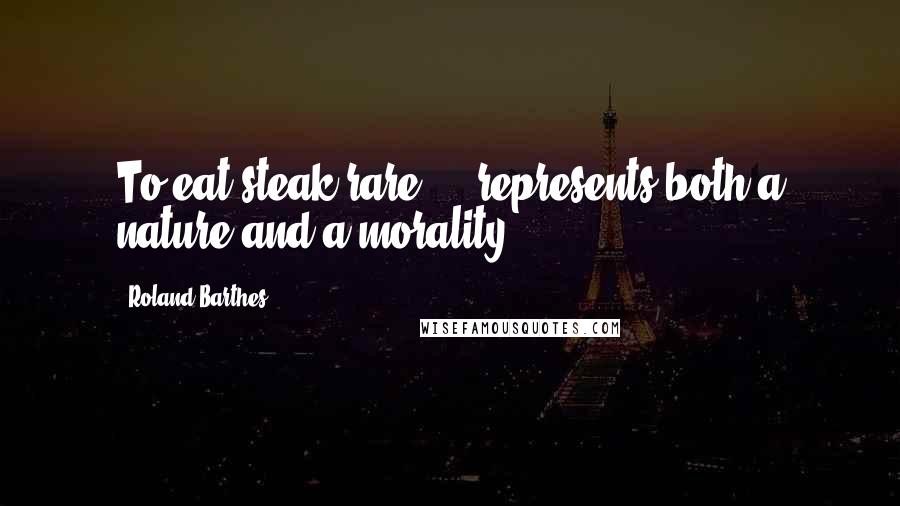Roland Barthes Quotes: To eat steak rare ... represents both a nature and a morality.
