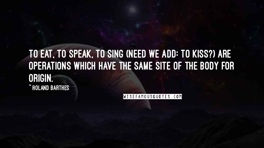 Roland Barthes Quotes: To eat, to speak, to sing (need we add: to kiss?) are operations which have the same site of the body for origin.