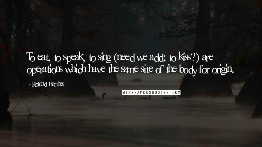 Roland Barthes Quotes: To eat, to speak, to sing (need we add: to kiss?) are operations which have the same site of the body for origin.