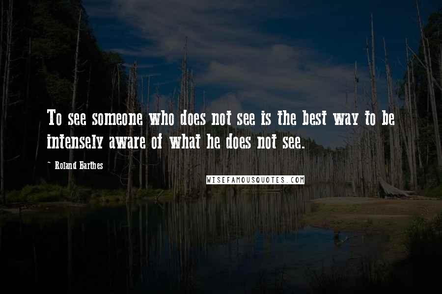Roland Barthes Quotes: To see someone who does not see is the best way to be intensely aware of what he does not see.