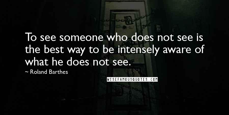 Roland Barthes Quotes: To see someone who does not see is the best way to be intensely aware of what he does not see.