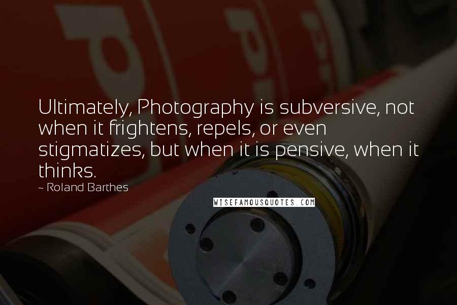 Roland Barthes Quotes: Ultimately, Photography is subversive, not when it frightens, repels, or even stigmatizes, but when it is pensive, when it thinks.