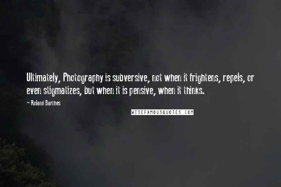 Roland Barthes Quotes: Ultimately, Photography is subversive, not when it frightens, repels, or even stigmatizes, but when it is pensive, when it thinks.