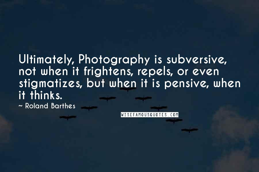 Roland Barthes Quotes: Ultimately, Photography is subversive, not when it frightens, repels, or even stigmatizes, but when it is pensive, when it thinks.