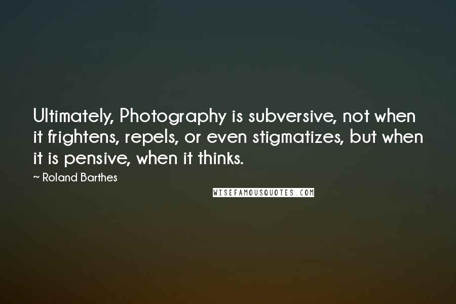 Roland Barthes Quotes: Ultimately, Photography is subversive, not when it frightens, repels, or even stigmatizes, but when it is pensive, when it thinks.