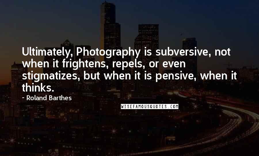 Roland Barthes Quotes: Ultimately, Photography is subversive, not when it frightens, repels, or even stigmatizes, but when it is pensive, when it thinks.