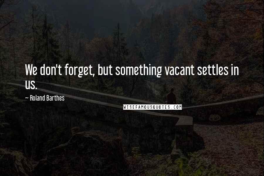 Roland Barthes Quotes: We don't forget, but something vacant settles in us.