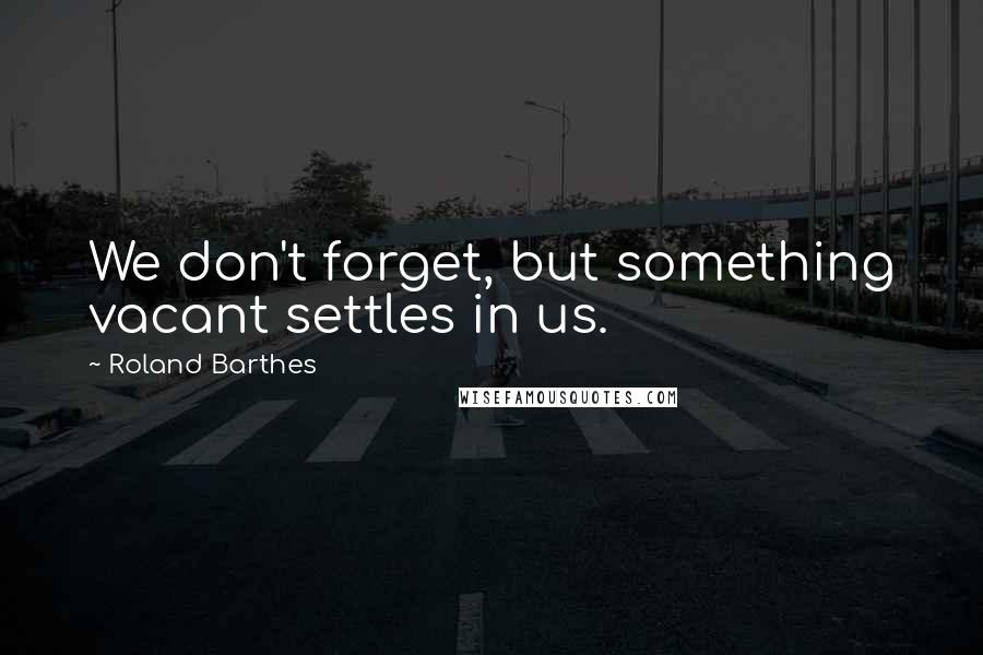 Roland Barthes Quotes: We don't forget, but something vacant settles in us.