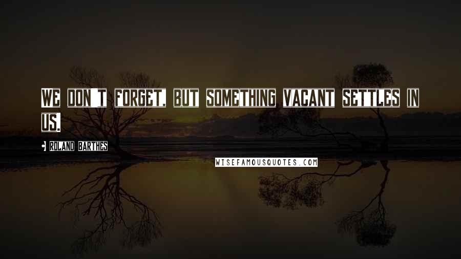 Roland Barthes Quotes: We don't forget, but something vacant settles in us.