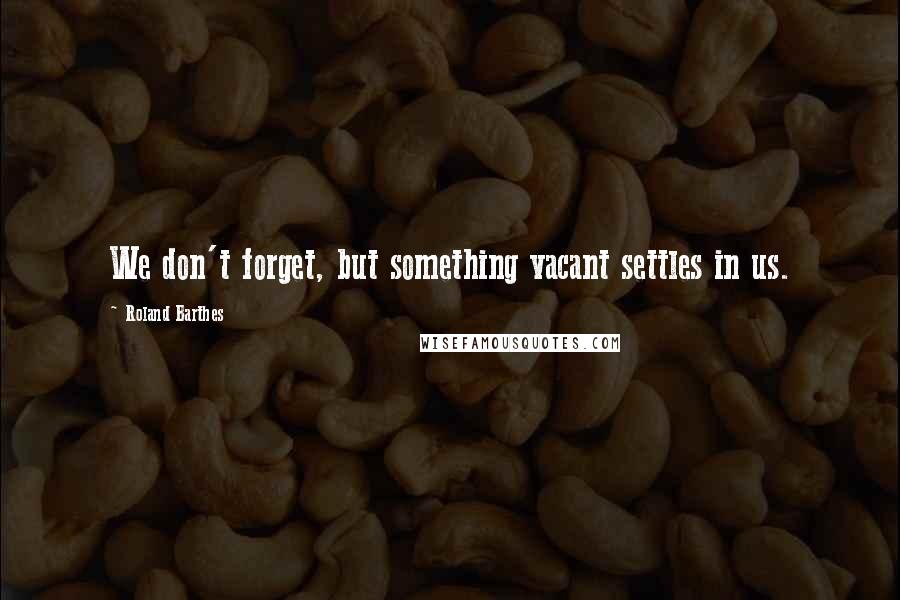 Roland Barthes Quotes: We don't forget, but something vacant settles in us.