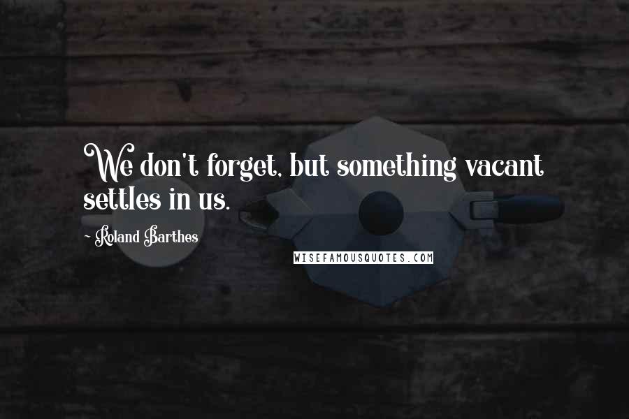 Roland Barthes Quotes: We don't forget, but something vacant settles in us.