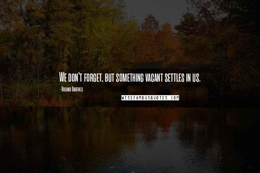 Roland Barthes Quotes: We don't forget, but something vacant settles in us.