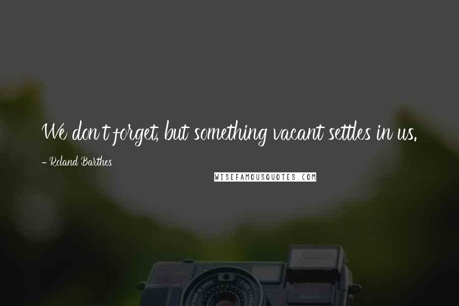 Roland Barthes Quotes: We don't forget, but something vacant settles in us.