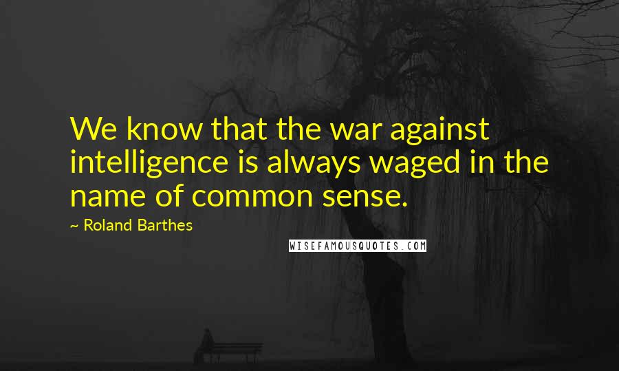 Roland Barthes Quotes: We know that the war against intelligence is always waged in the name of common sense.