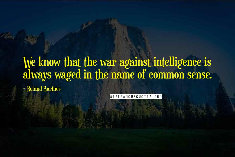 Roland Barthes Quotes: We know that the war against intelligence is always waged in the name of common sense.