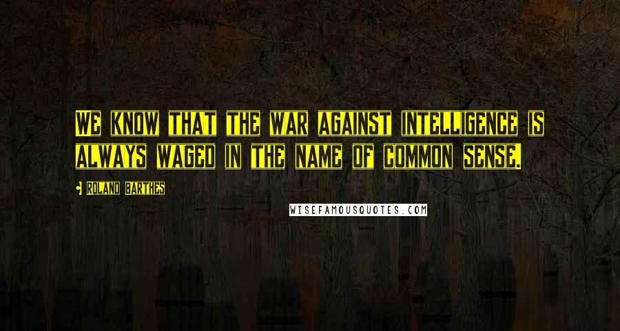 Roland Barthes Quotes: We know that the war against intelligence is always waged in the name of common sense.