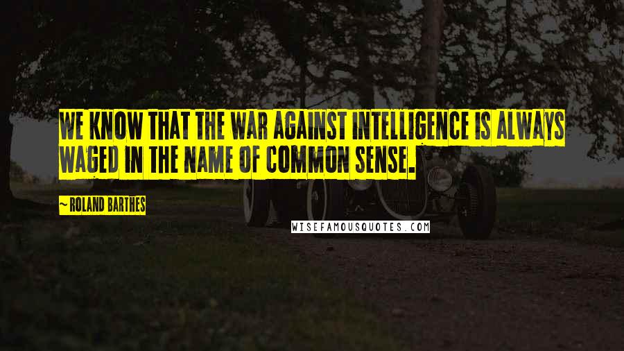 Roland Barthes Quotes: We know that the war against intelligence is always waged in the name of common sense.