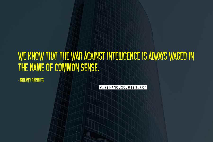 Roland Barthes Quotes: We know that the war against intelligence is always waged in the name of common sense.