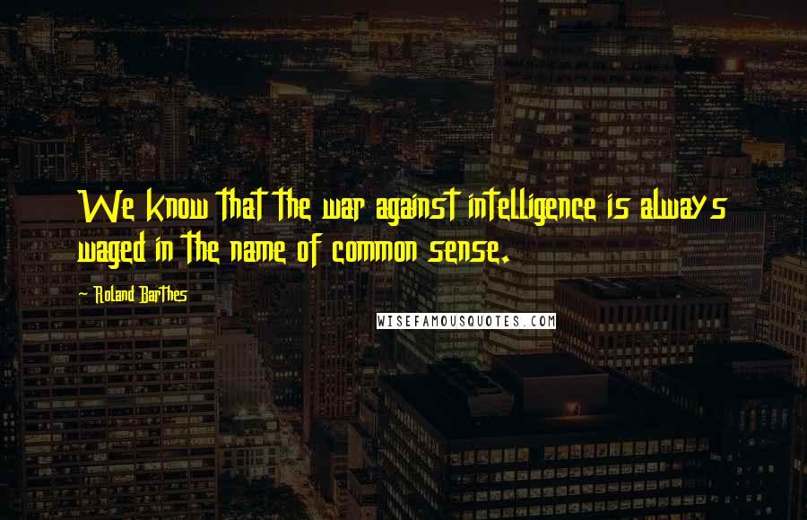 Roland Barthes Quotes: We know that the war against intelligence is always waged in the name of common sense.