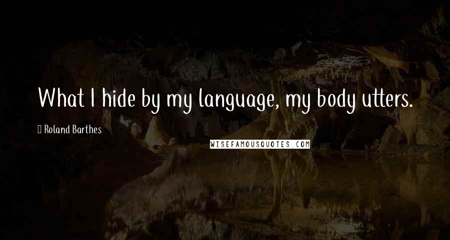 Roland Barthes Quotes: What I hide by my language, my body utters.