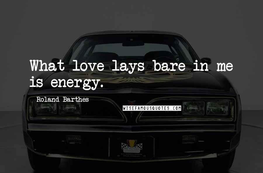 Roland Barthes Quotes: What love lays bare in me is energy.