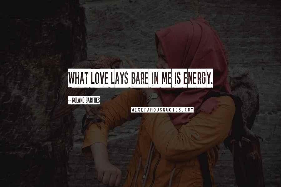 Roland Barthes Quotes: What love lays bare in me is energy.
