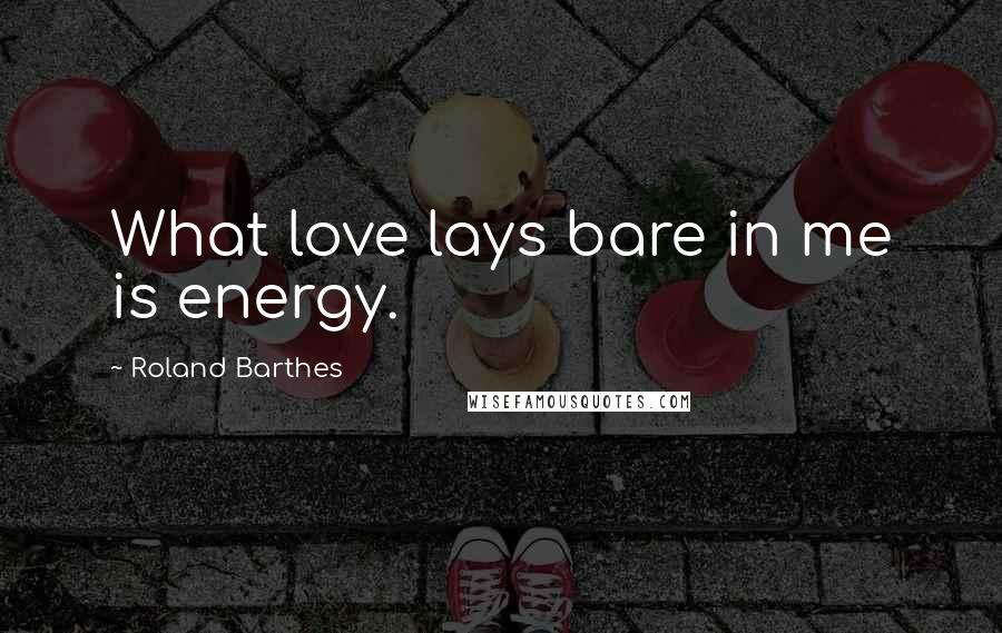 Roland Barthes Quotes: What love lays bare in me is energy.