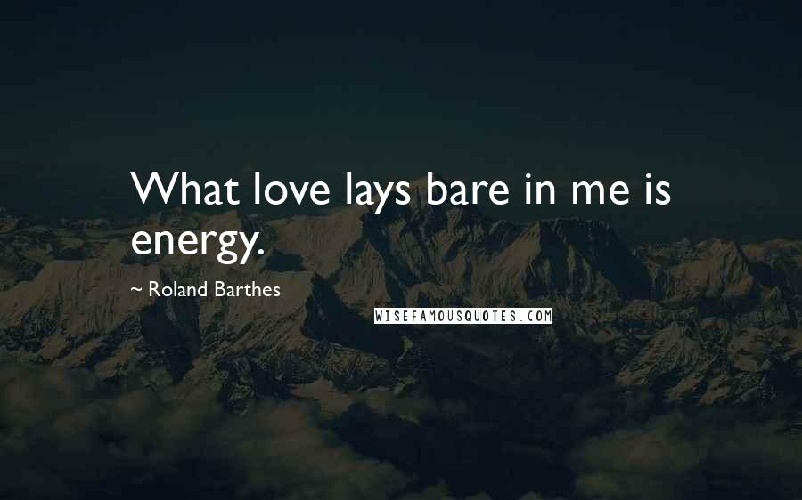Roland Barthes Quotes: What love lays bare in me is energy.