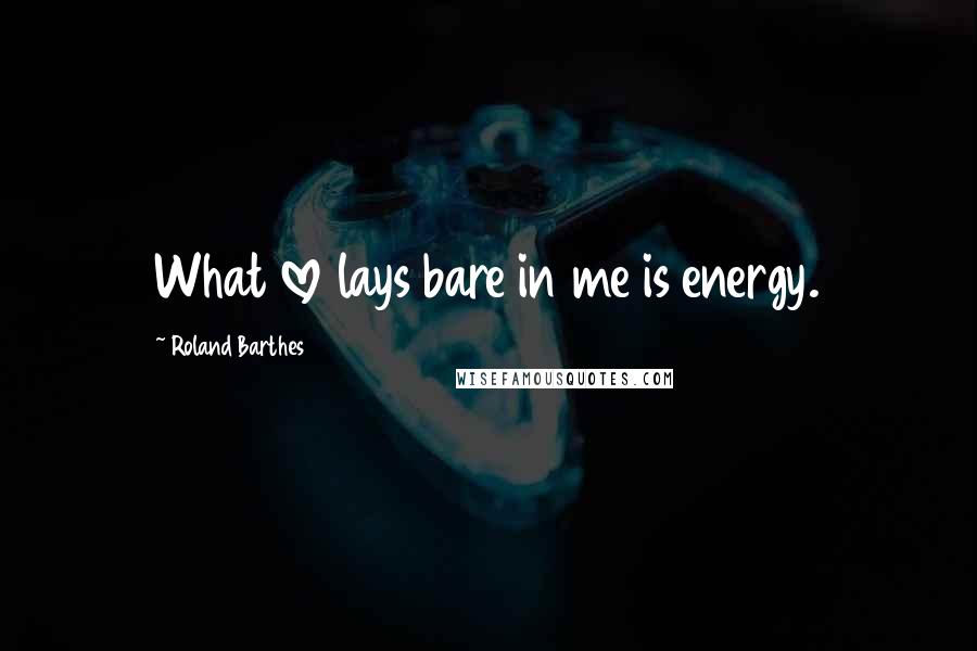 Roland Barthes Quotes: What love lays bare in me is energy.