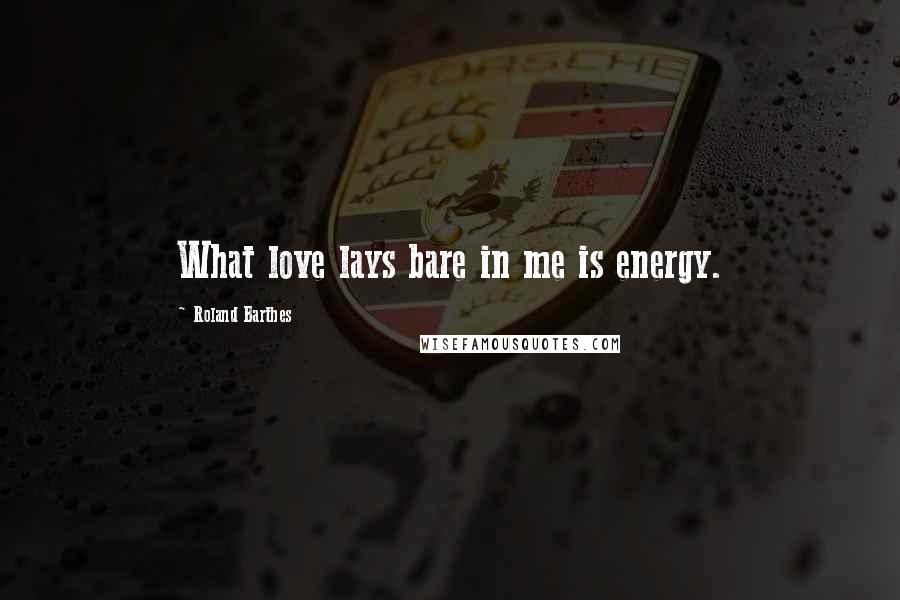 Roland Barthes Quotes: What love lays bare in me is energy.