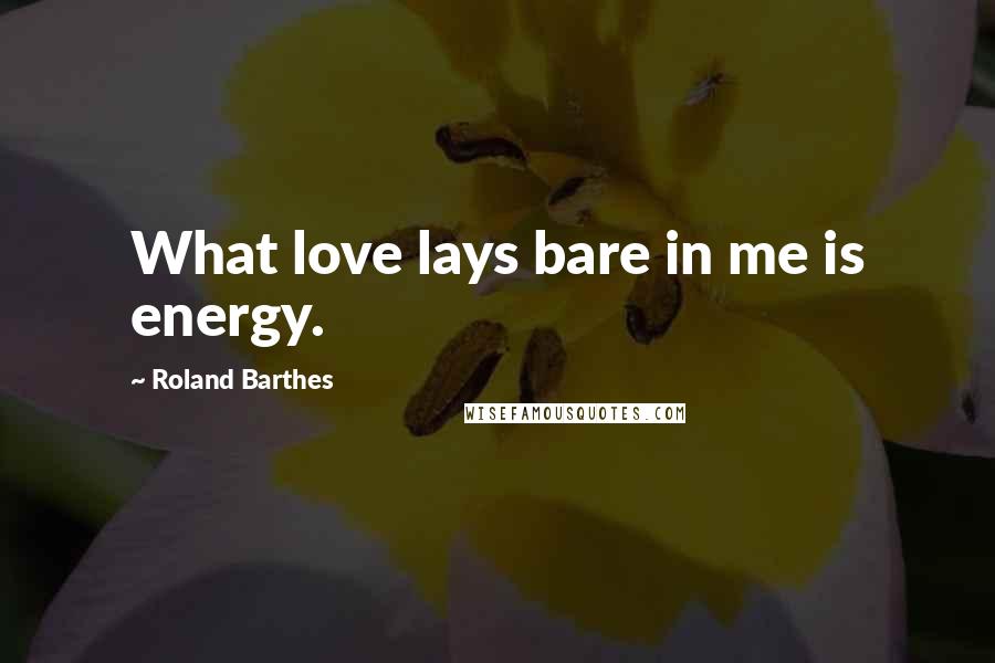 Roland Barthes Quotes: What love lays bare in me is energy.