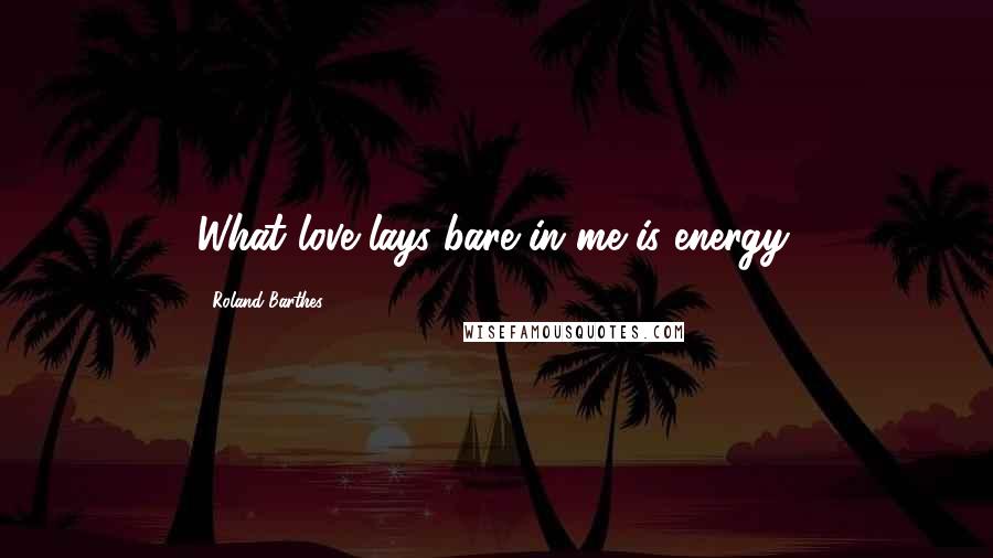 Roland Barthes Quotes: What love lays bare in me is energy.