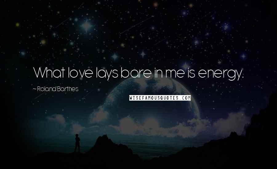 Roland Barthes Quotes: What love lays bare in me is energy.