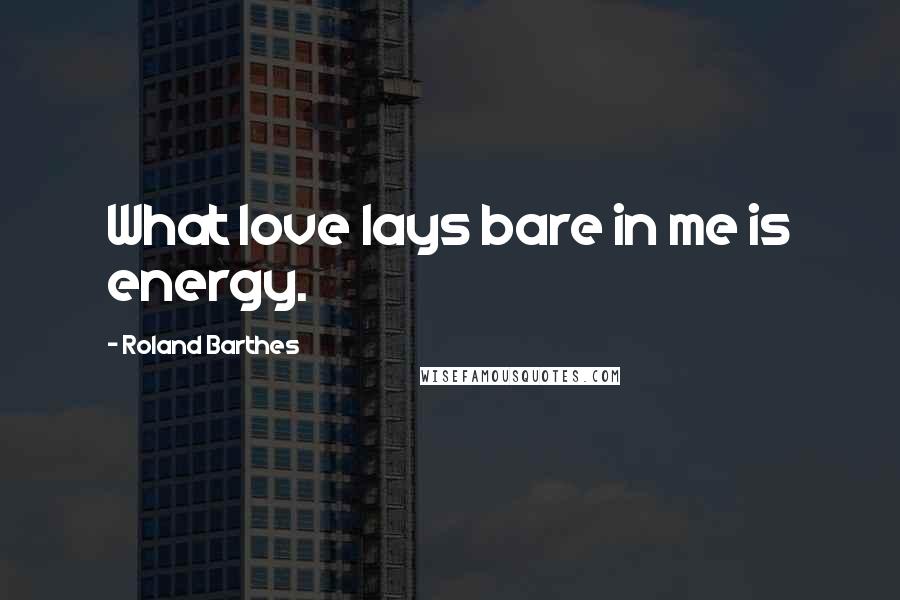Roland Barthes Quotes: What love lays bare in me is energy.