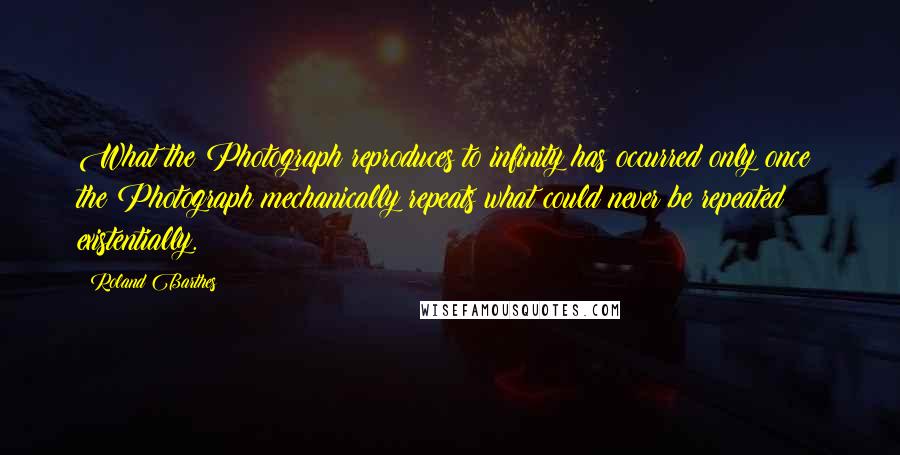 Roland Barthes Quotes: What the Photograph reproduces to infinity has occurred only once: the Photograph mechanically repeats what could never be repeated existentially.