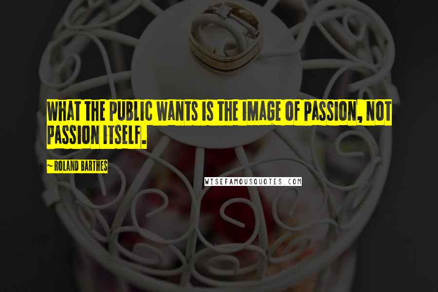 Roland Barthes Quotes: What the public wants is the image of passion, not passion itself.