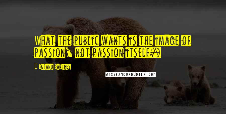 Roland Barthes Quotes: What the public wants is the image of passion, not passion itself.