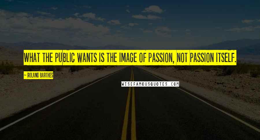 Roland Barthes Quotes: What the public wants is the image of passion, not passion itself.