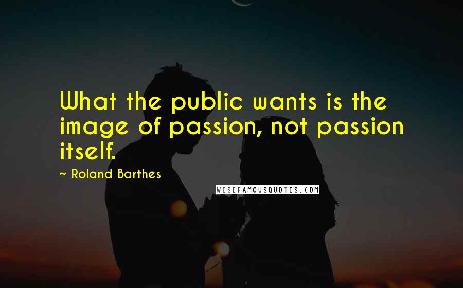 Roland Barthes Quotes: What the public wants is the image of passion, not passion itself.