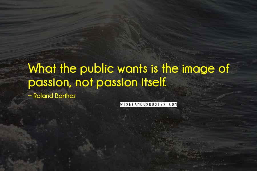 Roland Barthes Quotes: What the public wants is the image of passion, not passion itself.