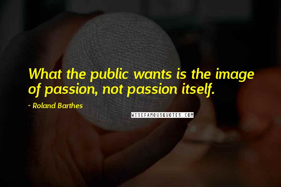 Roland Barthes Quotes: What the public wants is the image of passion, not passion itself.