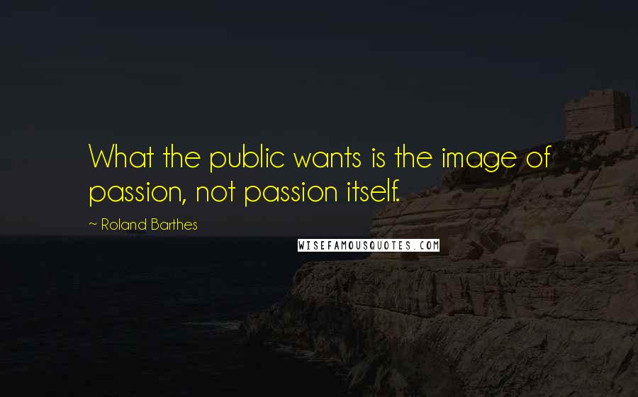 Roland Barthes Quotes: What the public wants is the image of passion, not passion itself.
