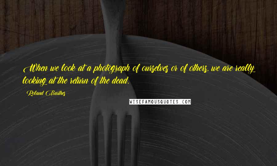 Roland Barthes Quotes: When we look at a photograph of ourselves or of others, we are really looking at the return of the dead.