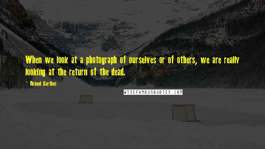 Roland Barthes Quotes: When we look at a photograph of ourselves or of others, we are really looking at the return of the dead.