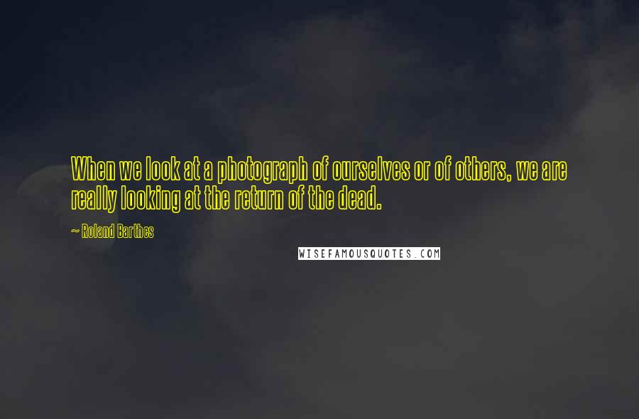 Roland Barthes Quotes: When we look at a photograph of ourselves or of others, we are really looking at the return of the dead.