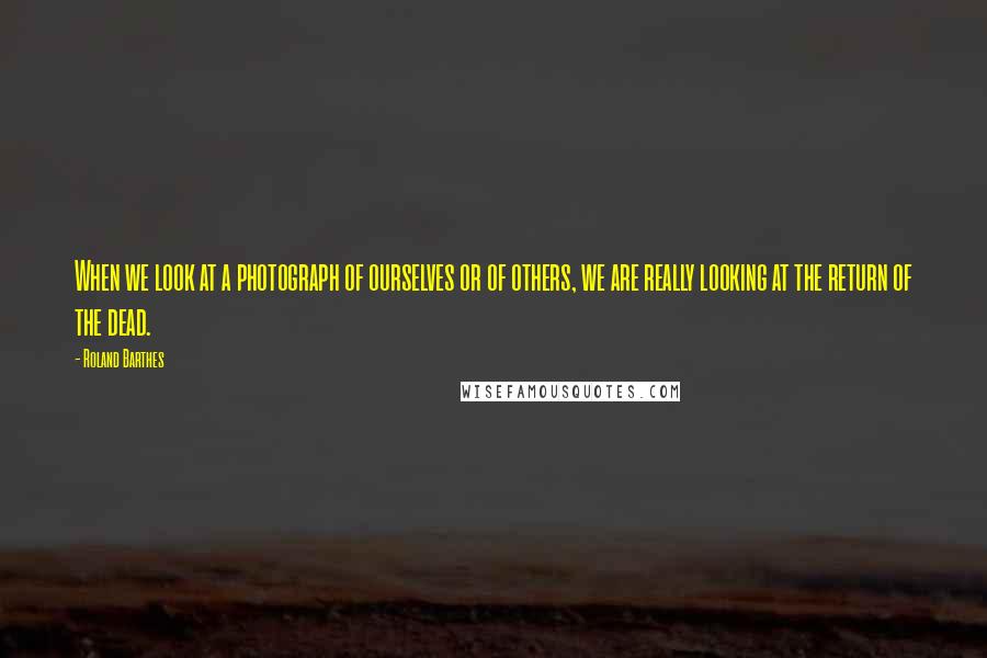 Roland Barthes Quotes: When we look at a photograph of ourselves or of others, we are really looking at the return of the dead.