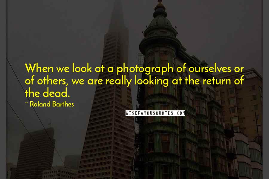 Roland Barthes Quotes: When we look at a photograph of ourselves or of others, we are really looking at the return of the dead.