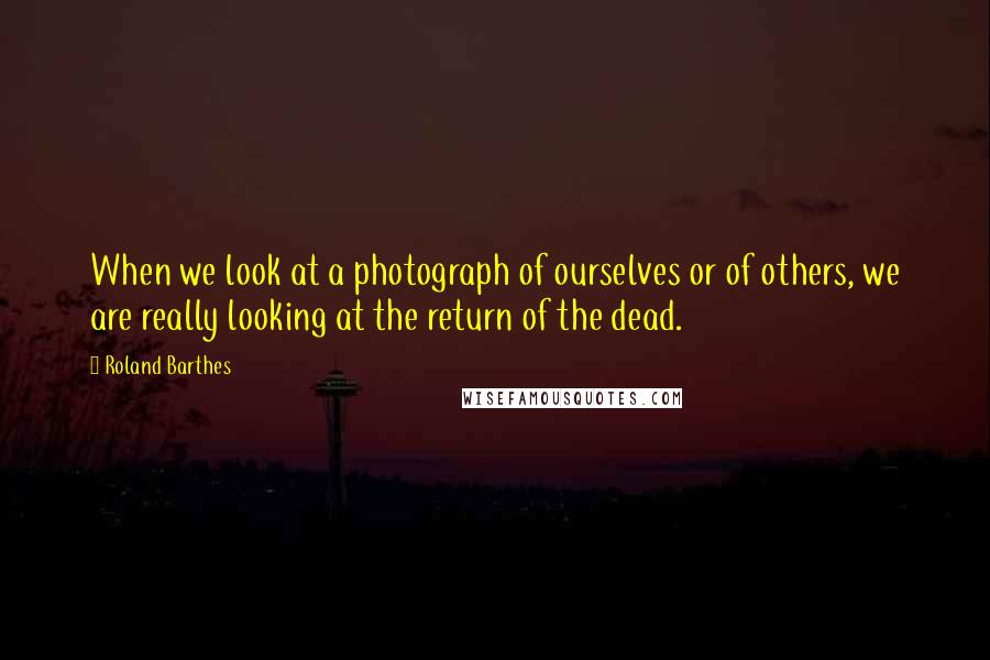 Roland Barthes Quotes: When we look at a photograph of ourselves or of others, we are really looking at the return of the dead.