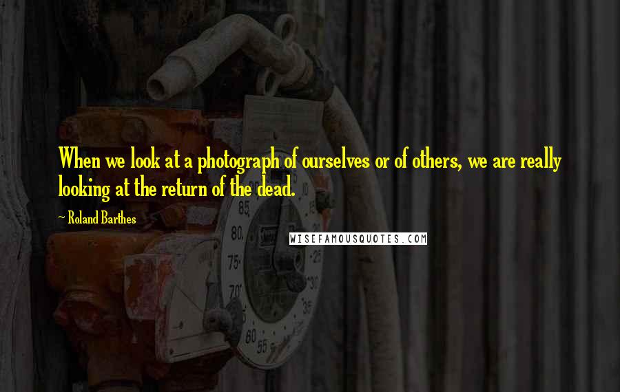 Roland Barthes Quotes: When we look at a photograph of ourselves or of others, we are really looking at the return of the dead.