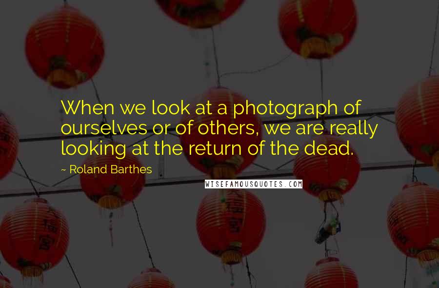 Roland Barthes Quotes: When we look at a photograph of ourselves or of others, we are really looking at the return of the dead.